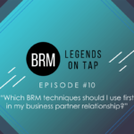 BRM Legends on Tap Episode 10 Which BRM techniques should I use first in my business partner relationship