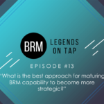BRM Legends on Tap Episode 13 What is the best approach for maturing BRM capability to become more strategic
