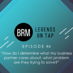 BRM Legends on Tap Episode 6 How do I determine what my business partner cares about, what problem are they trying to solve