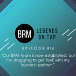 BRM LEGENDS ON TAP - EPISODE 14 - Our BRM Team is now established, but I’m struggling to get TIME with my business partner.